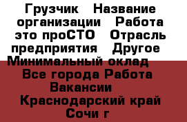 Грузчик › Название организации ­ Работа-это проСТО › Отрасль предприятия ­ Другое › Минимальный оклад ­ 1 - Все города Работа » Вакансии   . Краснодарский край,Сочи г.